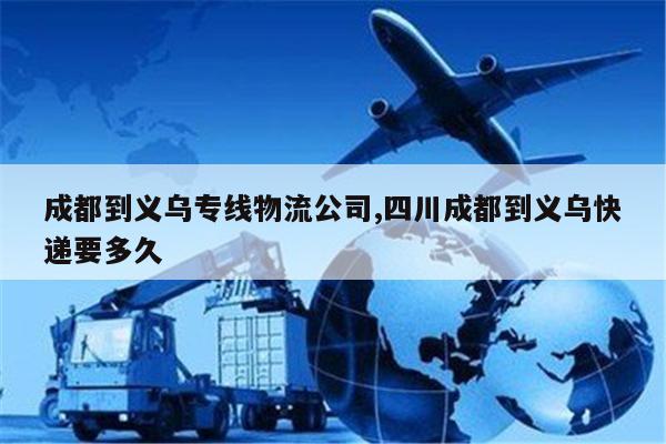 深圳成都到义乌专线物流公司,四川成都到义乌快递要多久